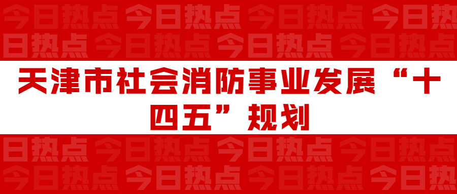 天津市社會消防事業(yè)發(fā)展“十四五”規(guī)劃：通知要求深化智慧消防建設(shè)應(yīng)用，將“智慧消防”融入“智慧城市”建設(shè)